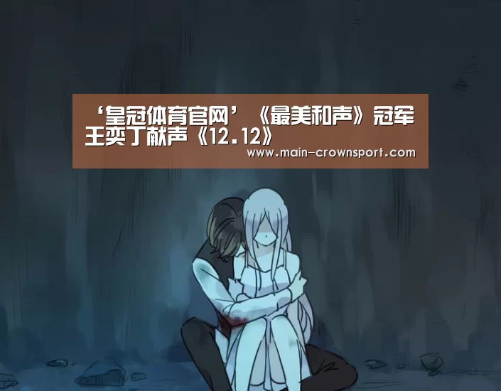 ‘皇冠体育官网’《最美和声》冠军王奕丁献声《12.12》(图2) 皇冠体育直播