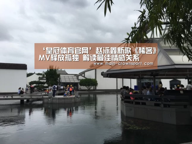 ‘皇冠体育官网’赵泳鑫新歌《稀客》MV释放孤独 解读最佳情感关系(图3) 皇冠体育登录