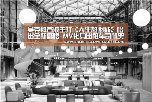 吴克群首波主打《人生超幽默》唱出全新感悟 MV化身出租车司机笑称圆儿时梦_皇冠体育网址(图1) 皇冠体育网址