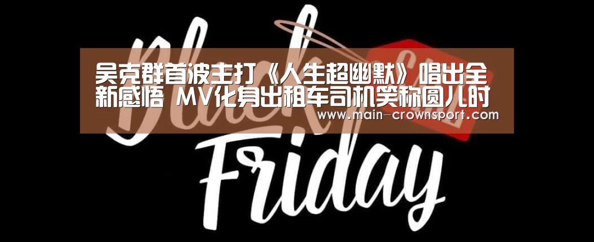 吴克群首波主打《人生超幽默》唱出全新感悟 MV化身出租车司机笑称圆儿时梦_皇冠体育网址(图3) 皇冠体育官网